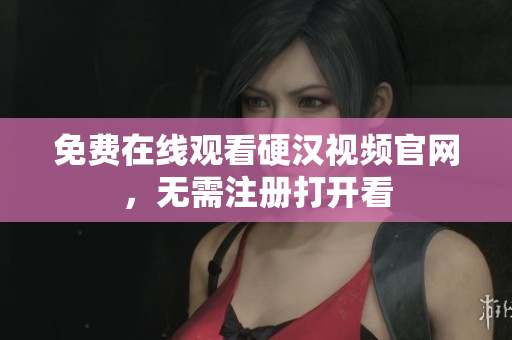 免费在线观看硬汉视频官网，无需注册打开看