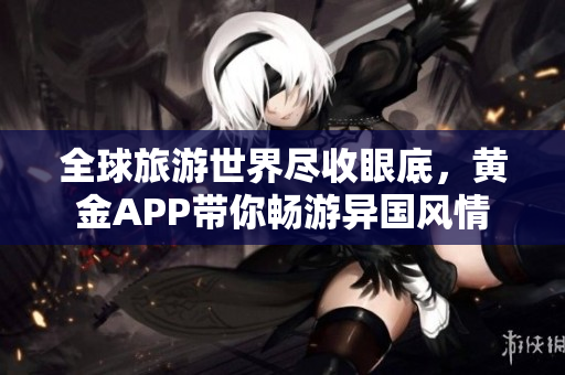全球旅游世界尽收眼底，黄金APP带你畅游异国风情