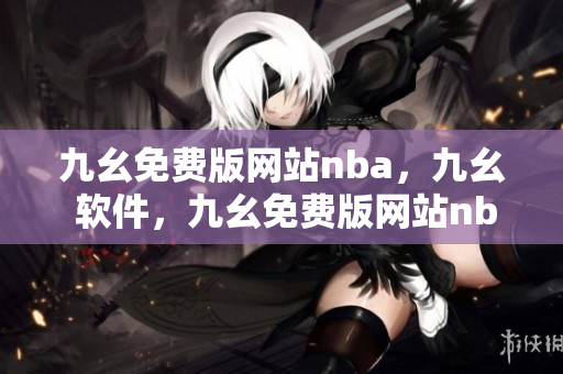 九幺免费版网站nba，九幺 软件，九幺免费版网站nba下载，九幺 软件下载，九幺免费版下载----ldQZnHQu9tae