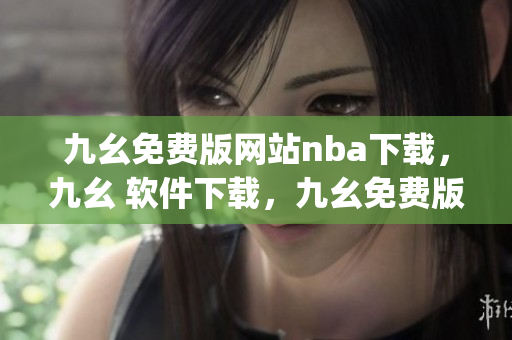 九幺免费版网站nba下载，九幺 软件下载，九幺免费版下载，九幺短视频软件安装免费版，九幺破解下载键接----JO01qrzIvNCO