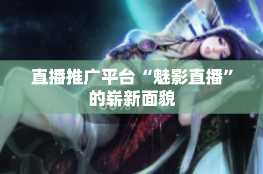 直播推广平台“魅影直播”的崭新面貌