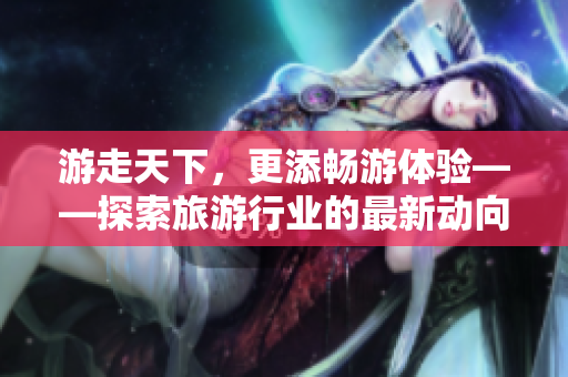 游走天下，更添畅游体验——探索旅游行业的最新动向