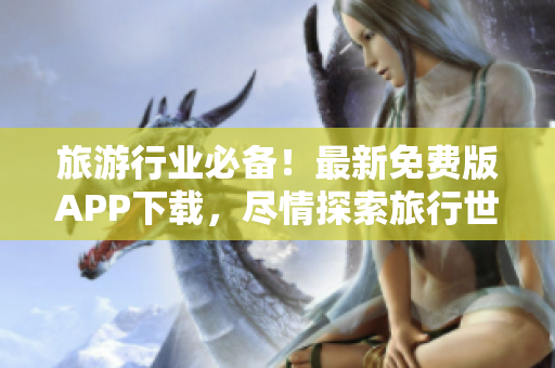 旅游行业必备！最新免费版APP下载，尽情探索旅行世界