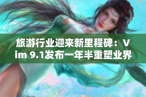 旅游行业迎来新里程碑：Vim 9.1发布一年半重塑业界标准