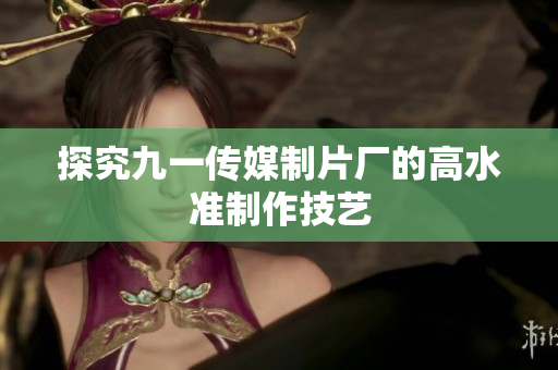 探究九一传媒制片厂的高水准制作技艺