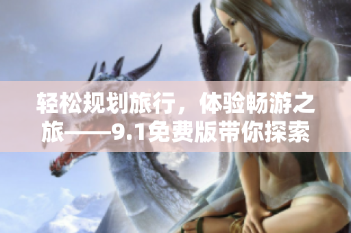 轻松规划旅行，体验畅游之旅——9.1免费版带你探索旅游世界
