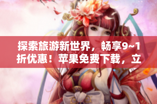 探索旅游新世界，畅享9~1折优惠！苹果免费下载，立即预订！