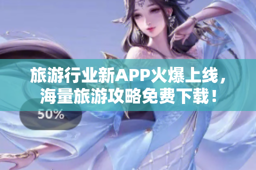 旅游行业新APP火爆上线，海量旅游攻略免费下载！