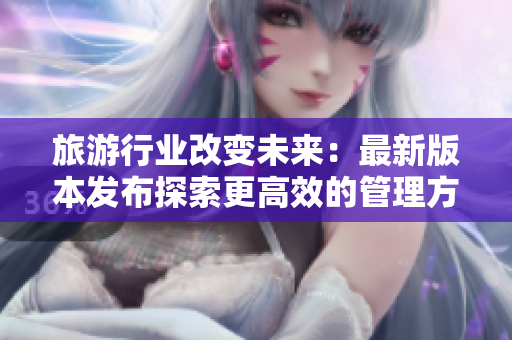 旅游行业改变未来：最新版本发布探索更高效的管理方式