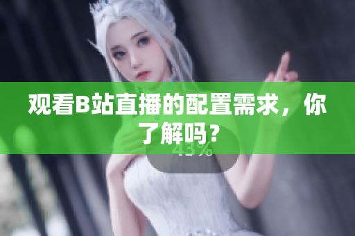 观看B站直播的配置需求，你了解吗？