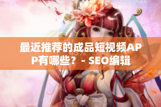 最近推荐的成品短视频APP有哪些？- SEO编辑
