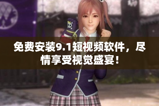 免费安装9.1短视频软件，尽情享受视觉盛宴！