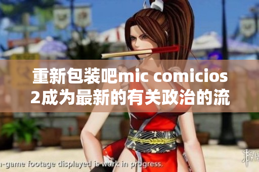 重新包装吧mic comicios2成为最新的有关政治的流行网站