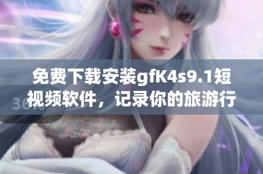 免费下载安装gfK4s9.1短视频软件，记录你的旅游行程