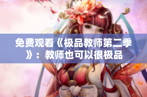 免费观看《极品教师第二季》：教师也可以很极品