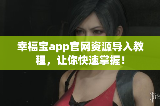 幸福宝app官网资源导入教程，让你快速掌握！