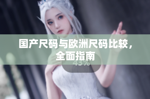 国产尺码与欧洲尺码比较，全面指南