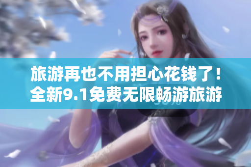 旅游再也不用担心花钱了！全新9.1免费无限畅游旅游圈