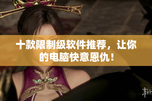 十款限制级软件推荐，让你的电脑快意恩仇！