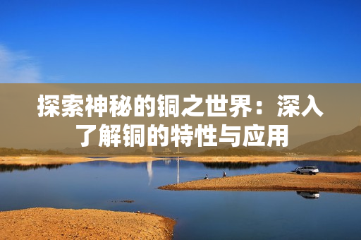 探索神秘的铜之世界：深入了解铜的特性与应用