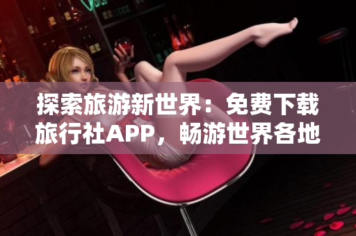 探索旅游新世界：免费下载旅行社APP，畅游世界各地景点