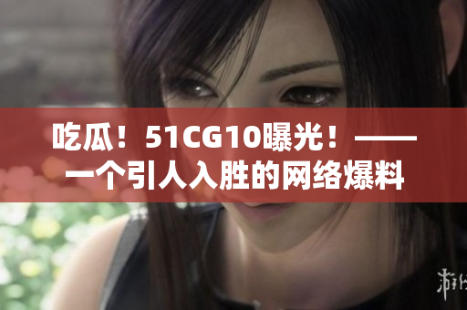 吃瓜！51CG10曝光！——一个引人入胜的网络爆料