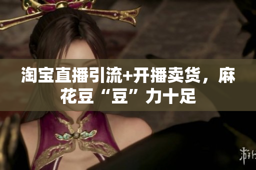 淘宝直播引流+开播卖货，麻花豆“豆”力十足