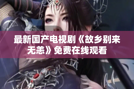 最新国产电视剧《故乡别来无恙》免费在线观看