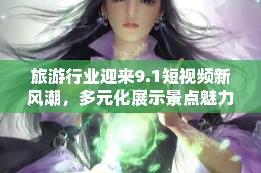 旅游行业迎来9.1短视频新风潮，多元化展示景点魅力