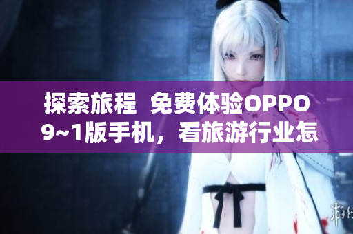 探索旅程  免费体验OPPO 9~1版手机，看旅游行业怎样改变