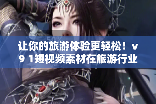 让你的旅游体验更轻松！v9 1短视频素材在旅游行业中的应用