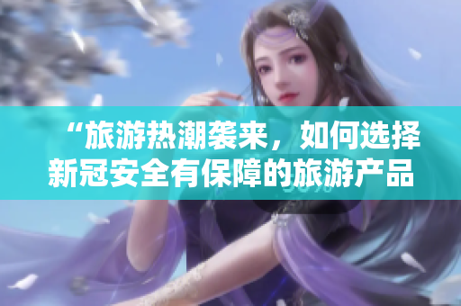 “旅游热潮袭来，如何选择新冠安全有保障的旅游产品？”