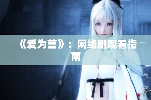 《爱为营》：网络剧观看指南