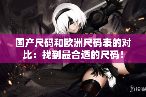 国产尺码和欧洲尺码表的对比：找到最合适的尺码！