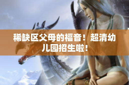 稀缺区父母的福音！超清幼儿园招生啦！