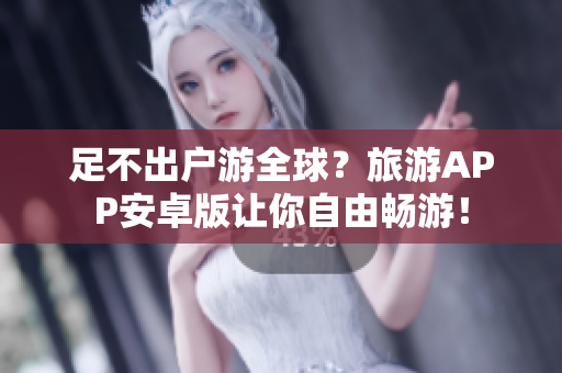 足不出户游全球？旅游APP安卓版让你自由畅游！