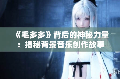 《毛多多》背后的神秘力量：揭秘背景音乐创作故事