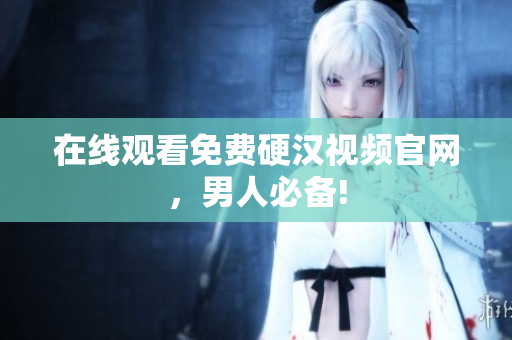 在线观看免费硬汉视频官网，男人必备!