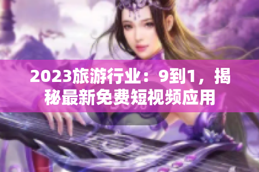 2023旅游行业：9到1，揭秘最新免费短视频应用