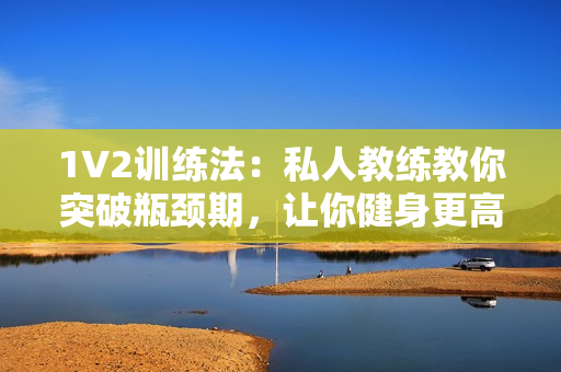 1V2训练法：私人教练教你突破瓶颈期，让你健身更高效