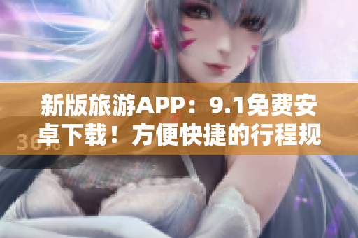 新版旅游APP：9.1免费安卓下载！方便快捷的行程规划体验