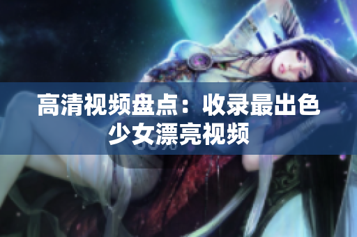 高清视频盘点：收录最出色少女漂亮视频