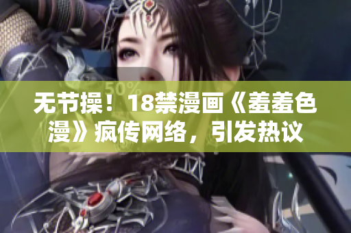 无节操！18禁漫画《羞羞色漫》疯传网络，引发热议