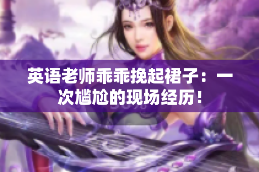 英语老师乖乖挽起裙子：一次尴尬的现场经历！