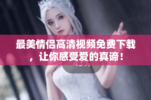 最美情侣高清视频免费下载，让你感受爱的真谛！