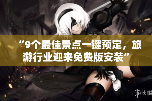 “9个最佳景点一键预定，旅游行业迎来免费版安装”