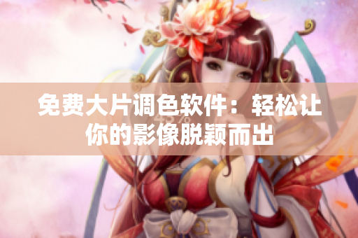 免费大片调色软件：轻松让你的影像脱颖而出