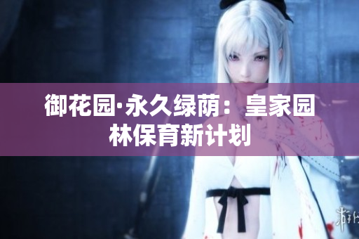 御花园·永久绿荫：皇家园林保育新计划