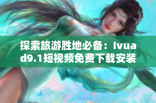 探索旅游胜地必备：Ivuad9.1短视频免费下载安装