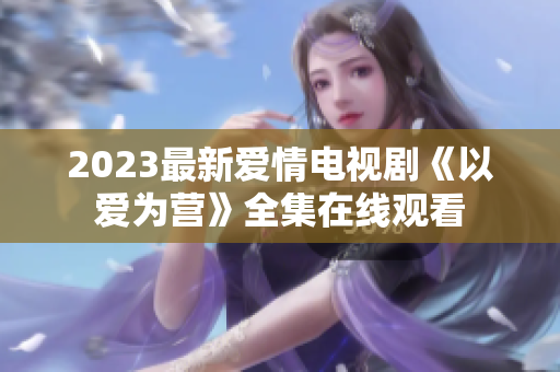 2023最新爱情电视剧《以爱为营》全集在线观看